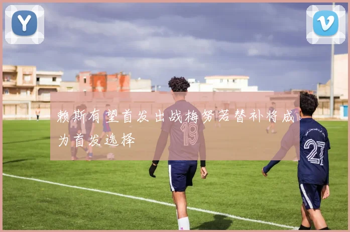 赖斯有望首发出战梅努若替补将成为首发选择