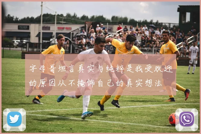 字母哥坦言真实与纯粹是我受欢迎的原因从不掩饰自己的真实想法