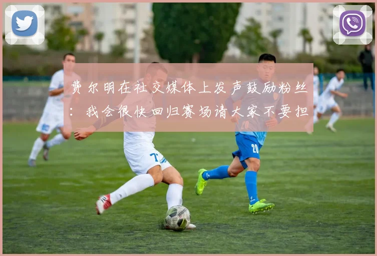 费尔明在社交媒体上发声鼓励粉丝：我会很快回归赛场请大家不要担心