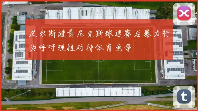 皮尔斯谴责尼克斯球迷赛后暴力行为呼吁理性对待体育竞争
