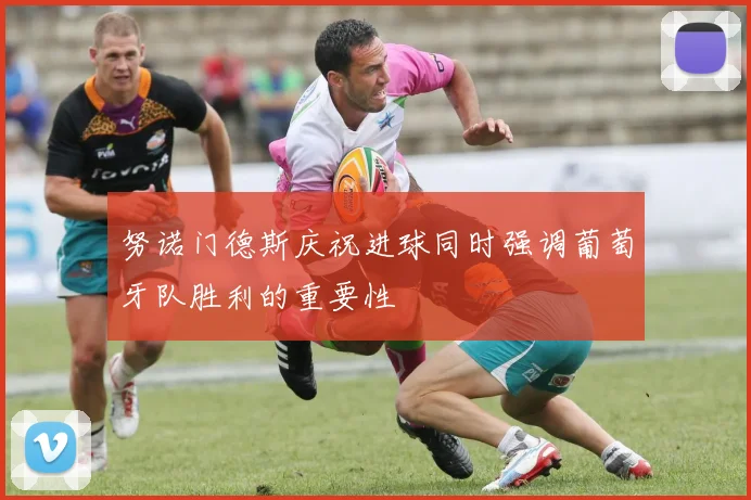 努诺门德斯庆祝进球同时强调葡萄牙队胜利的重要性
