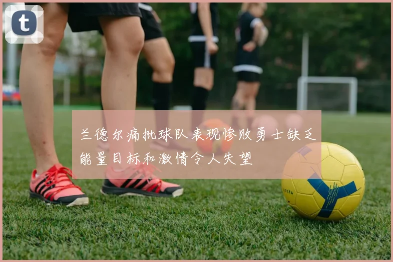 兰德尔痛批球队表现惨败勇士缺乏能量目标和激情令人失望