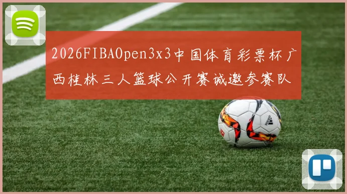 2026FIBAOpen3x3中国体育彩票杯广西桂林三人篮球公开赛诚邀参赛队伍报名