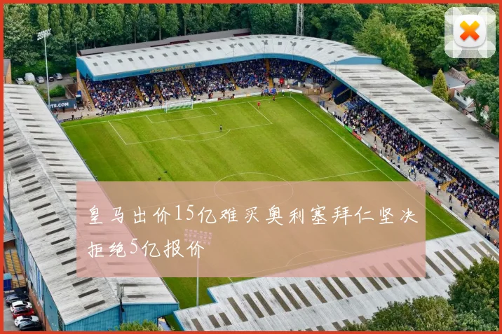 皇马出价15亿难买奥利塞拜仁坚决拒绝5亿报价