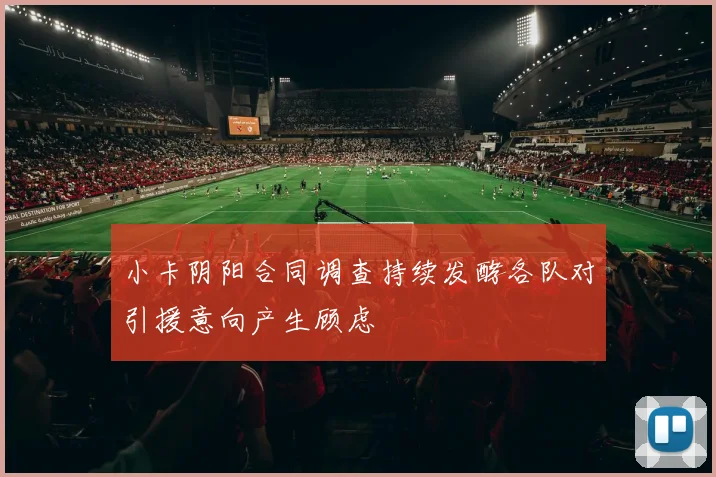 小卡阴阳合同调查持续发酵各队对引援意向产生顾虑