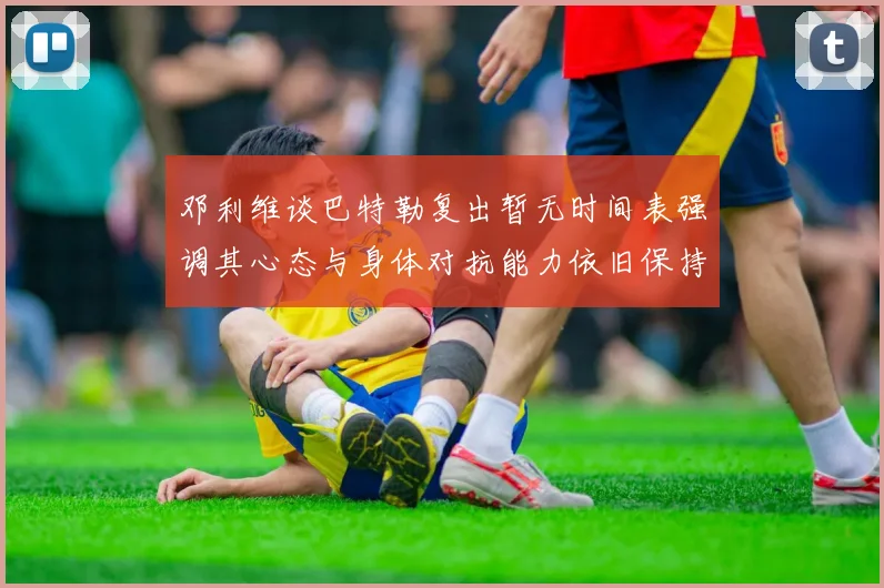 邓利维谈巴特勒复出暂无时间表强调其心态与身体对抗能力依旧保持