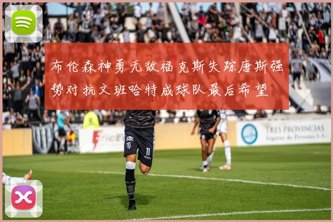 布伦森神勇无敌福克斯失踪唐斯强势对抗文班哈特成球队最后希望
