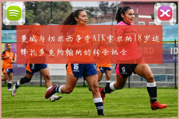 曼城与切尔西争夺AIK索尔纳18岁边锋扎多克约翰纳的转会机会
