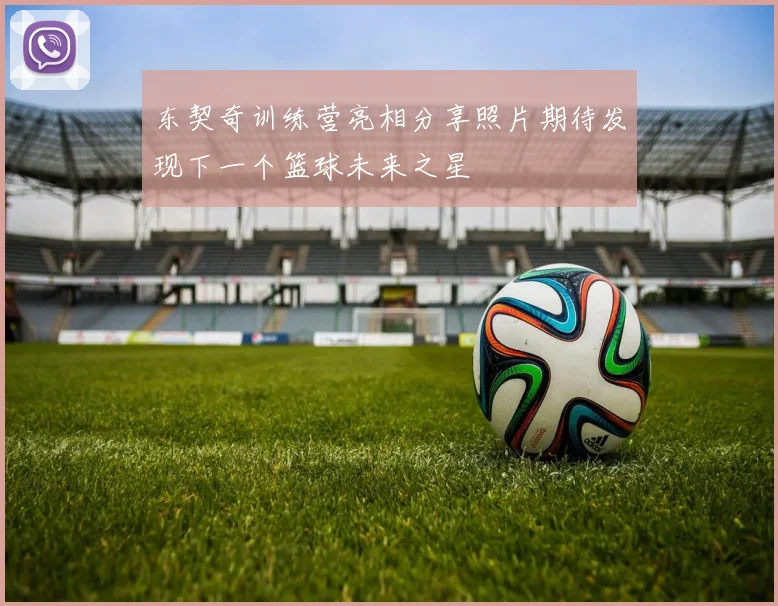 东契奇训练营亮相分享照片期待发现下一个篮球未来之星