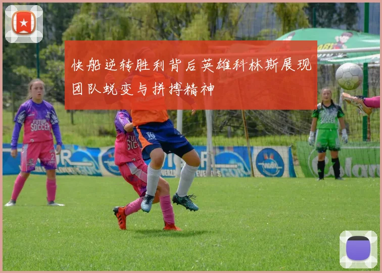 快船逆转胜利背后英雄科林斯展现团队蜕变与拼搏精神