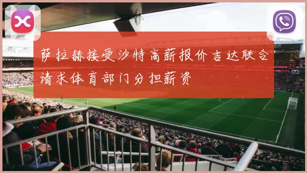 萨拉赫接受沙特高薪报价吉达联合请求体育部门分担薪资