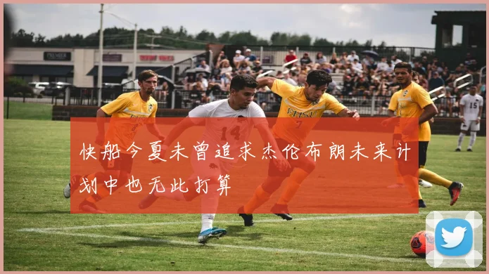 快船今夏未曾追求杰伦布朗未来计划中也无此打算