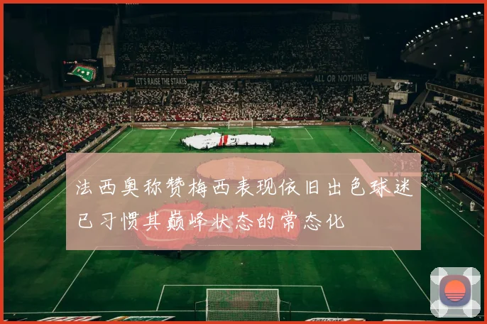 法西奥称赞梅西表现依旧出色球迷已习惯其巅峰状态的常态化