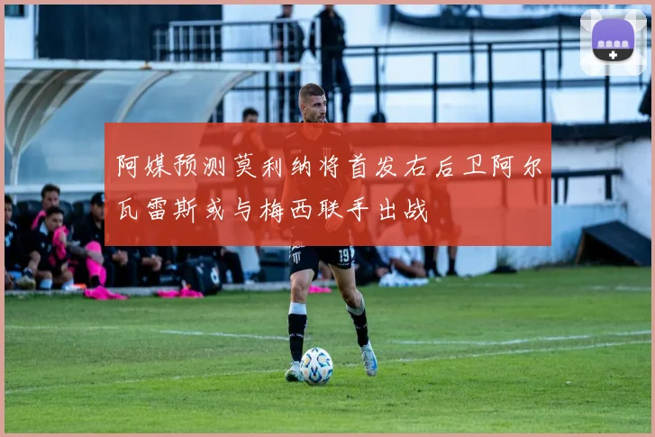 阿媒预测莫利纳将首发右后卫阿尔瓦雷斯或与梅西联手出战