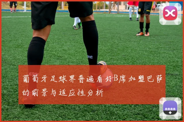 葡萄牙足球界普遍看好B席加盟巴萨的前景与适应性分析