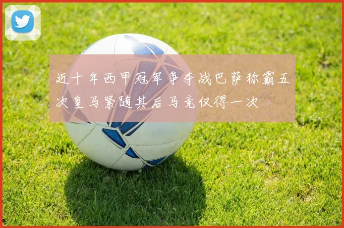 近十年西甲冠军争夺战巴萨称霸五次皇马紧随其后马竞仅得一次