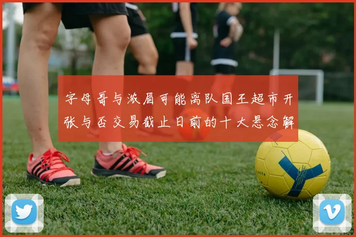 字母哥与浓眉可能离队国王超市开张与否交易截止日前的十大悬念解析