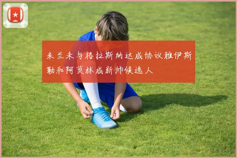 米兰未与格拉斯纳达成协议雅伊斯勒和阿莫林成新帅候选人