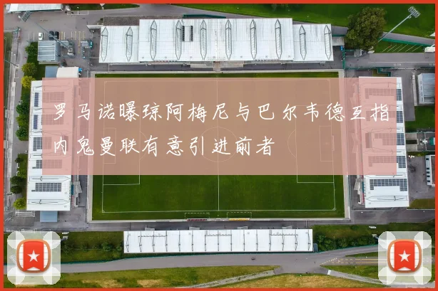 罗马诺曝琼阿梅尼与巴尔韦德互指内鬼曼联有意引进前者