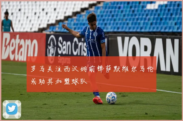 罗马关注西汉姆前锋萨默维尔马伦或助其加盟球队