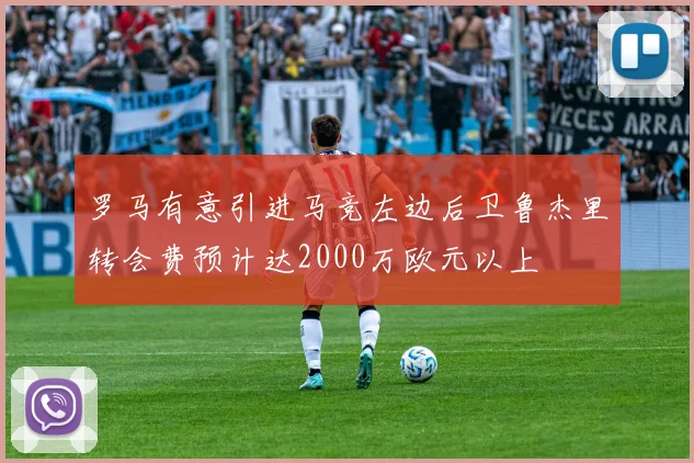 罗马有意引进马竞左边后卫鲁杰里转会费预计达2000万欧元以上