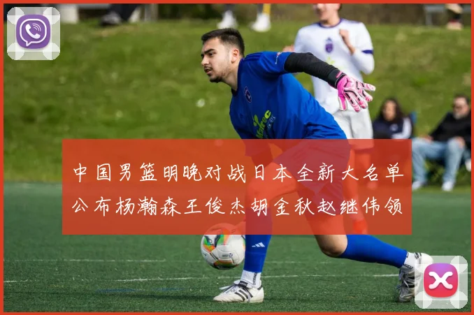 中国男篮明晚对战日本全新大名单公布杨瀚森王俊杰胡金秋赵继伟领衔出战