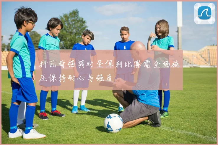 科瓦奇强调对圣保利比赛需全场施压保持耐心与强度