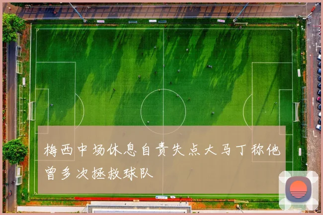 梅西中场休息自责失点大马丁称他曾多次拯救球队