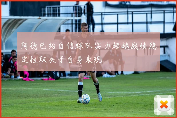 阿德巴约自信球队实力超越战绩稳定性取决于自身表现