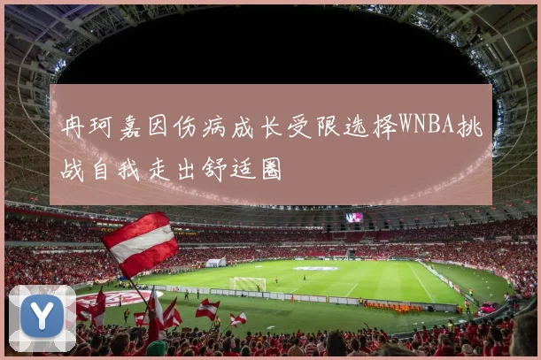 冉珂嘉因伤病成长受限选择WNBA挑战自我走出舒适圈